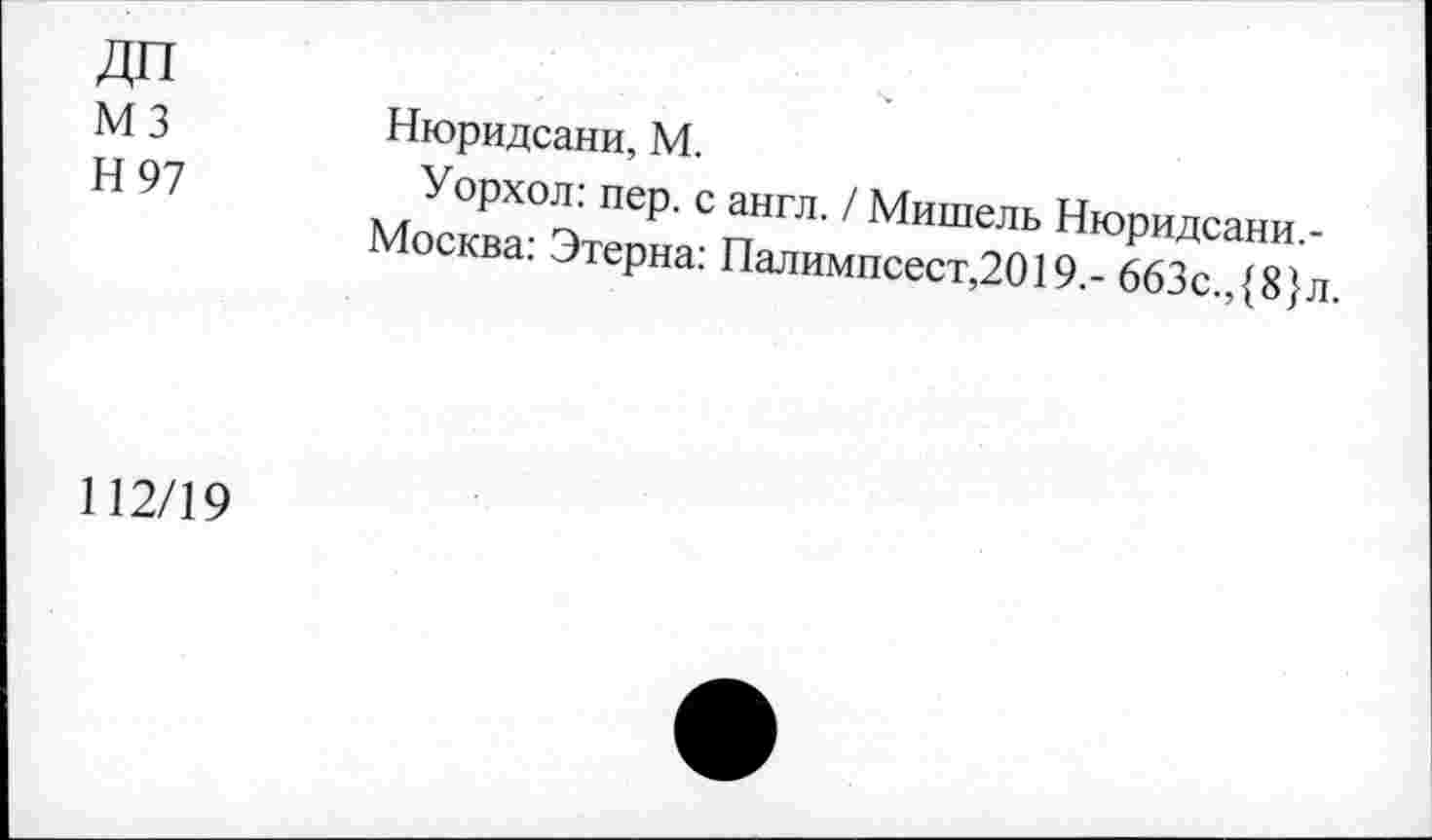 ﻿ДП
М3
Н 97
Нюридсани, М.
Уорхол: пер. с англ. / Мишель Нюридсани.-Москва: Этерна: Палимпсест,2019.- 663с.,{8}л.
112/19